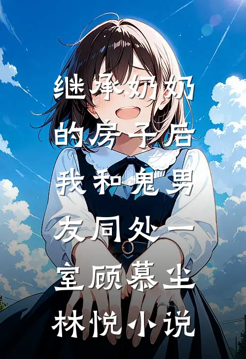 继承奶奶的房子后，我和鬼男友同处一室顾慕尘林悦小说