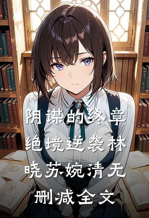 《阴谋的终章：绝境逆袭》林晓苏婉清无删减全文