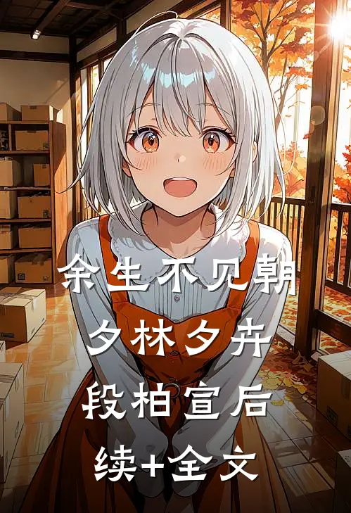 余生不见朝夕林夕卉段柏宣后续+全文