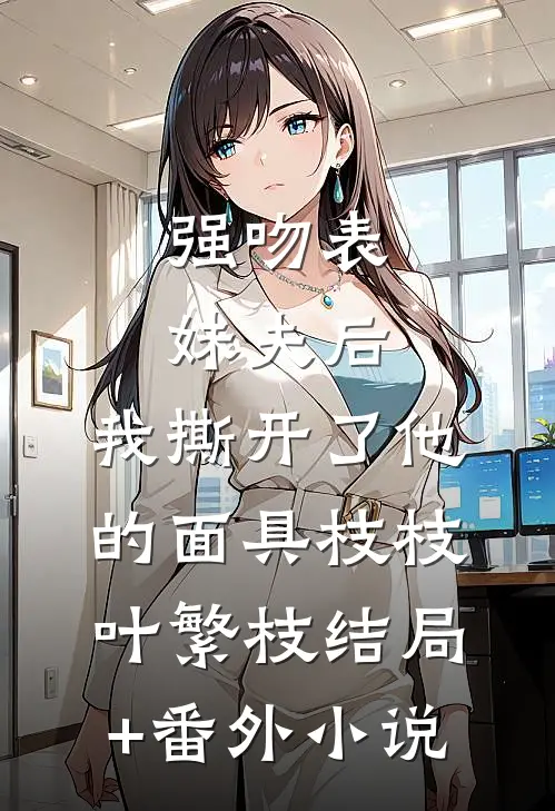 强吻表妹夫后，我撕开了他的面具枝枝叶繁枝结局+番外小说