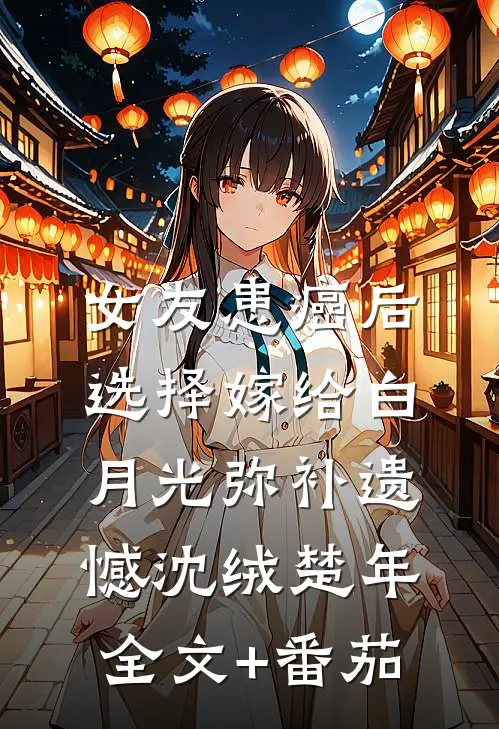 女友患癌后，选择嫁给白月光弥补遗憾沈绒楚年全文+番茄