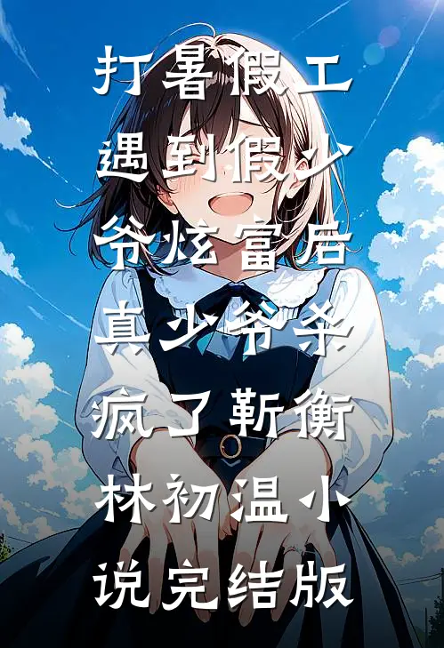 打暑假工遇到假少爷炫富后，真少爷杀疯了靳衡林初温小说完结版