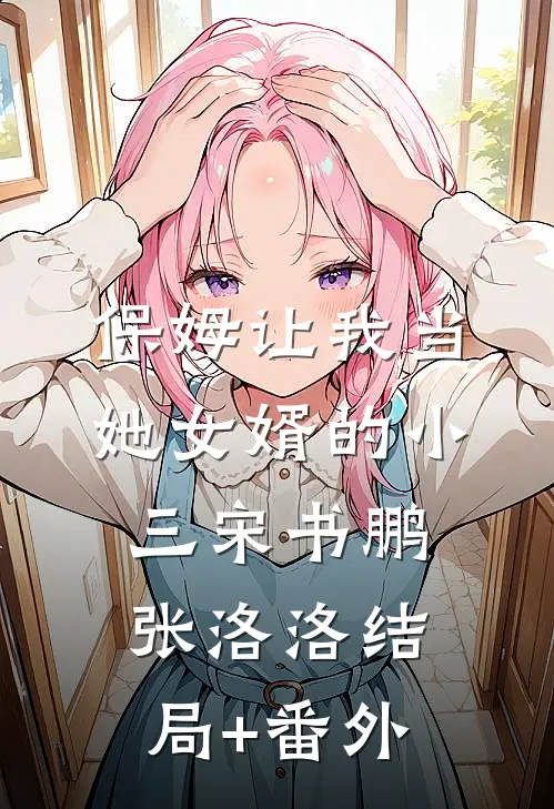 保姆让我当她女婿的小三宋书鹏张洛洛结局+番外