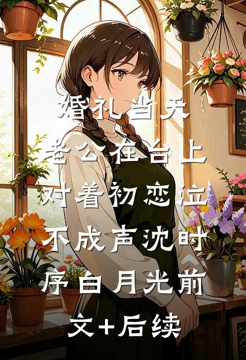 婚礼当天，老公在台上对着初恋泣不成声沈时序白月光前文+后续