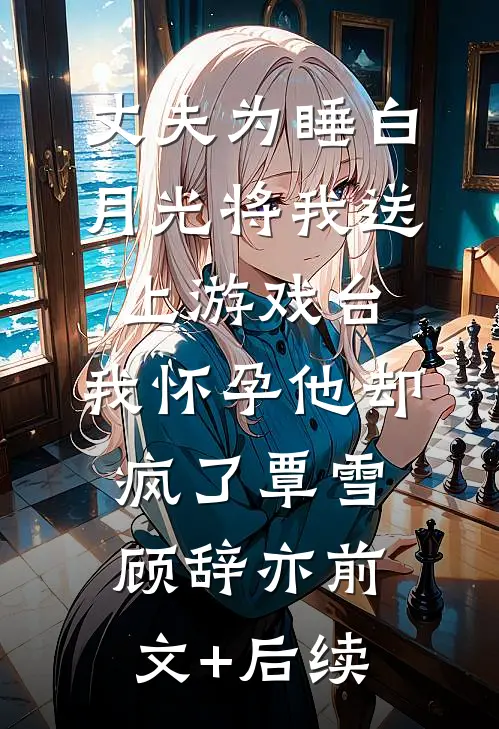 丈夫为睡白月光将我送上游戏台，我怀孕他却疯了覃雪顾辞亦前文+后续