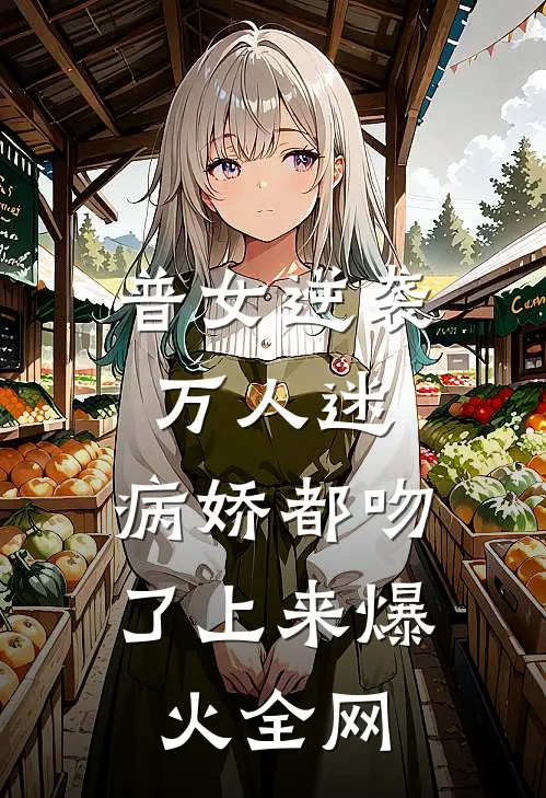 普女逆袭万人迷，病娇都吻了上来爆火全网
