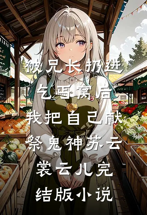 被兄长扔进乞丐窝后，我把自己献祭鬼神苏云裳云儿完结版小说