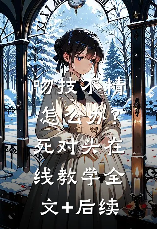 吻技不精怎么办？死对头在线教学全文+后续