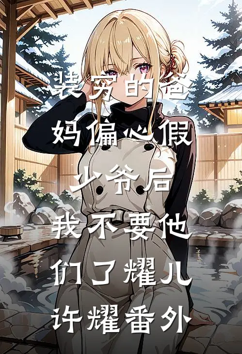 装穷的爸妈偏心假少爷后，我不要他们了耀儿许耀番外