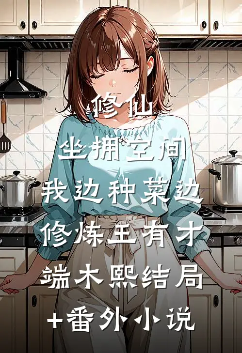 修仙：坐拥空间，我边种菜边修炼王有才端木熙结局+番外小说