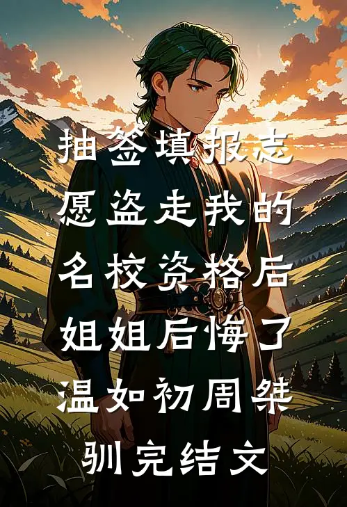 抽签填报志愿盗走我的名校资格后，姐姐后悔了温如初周桀驯完结文