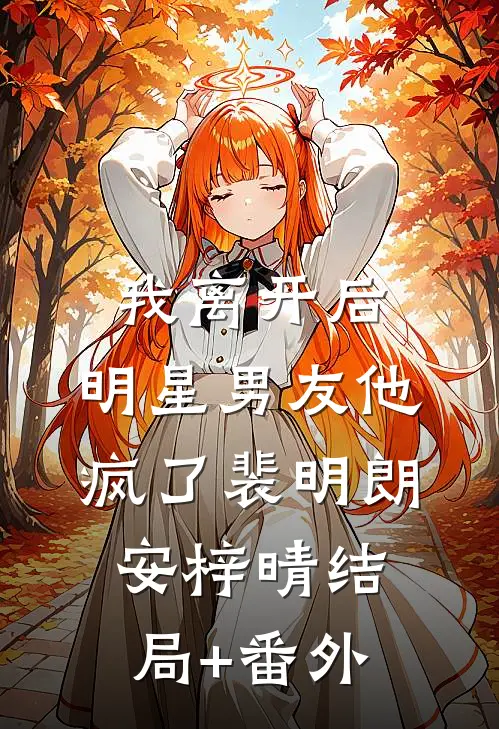 我离开后，明星男友他疯了裴明朗安梓晴结局+番外