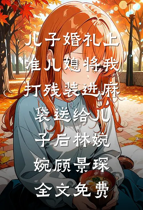 儿子婚礼上，准儿媳将我打残装进麻袋送给儿子后林婉婉顾景琛全文免费