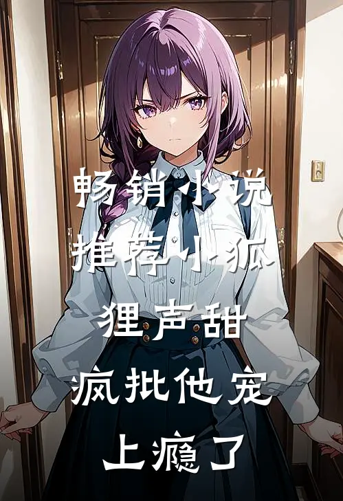 畅销小说推荐小狐狸声甜，疯批他宠上瘾了