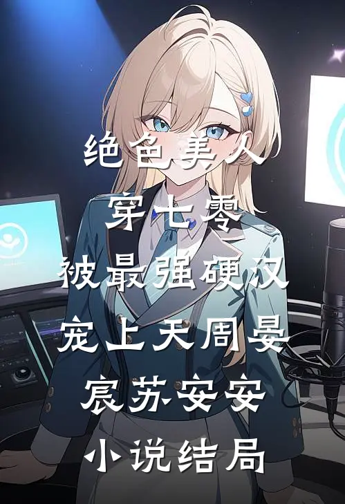 绝色美人穿七零，被最强硬汉宠上天周晏宸苏安安小说结局