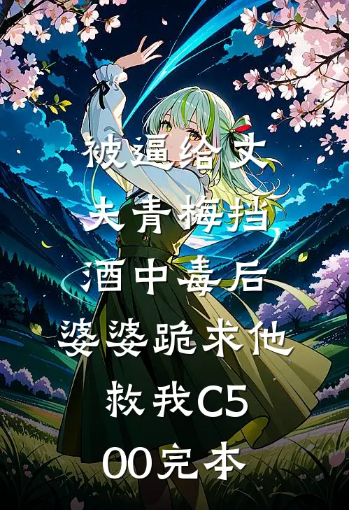 被逼给丈夫青梅挡酒中毒后，婆婆跪求他救我C500完本