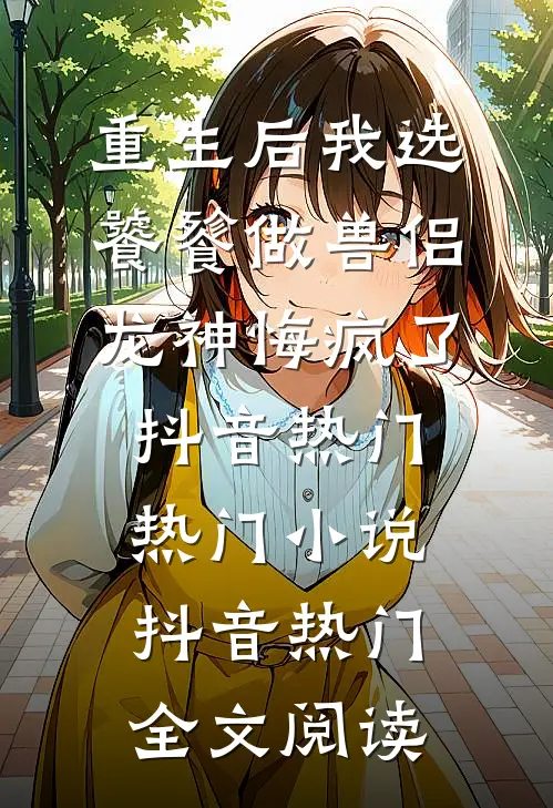重生后我选饕餮做兽侣，龙神悔疯了抖音热门热门小说（抖音热门）全文阅读