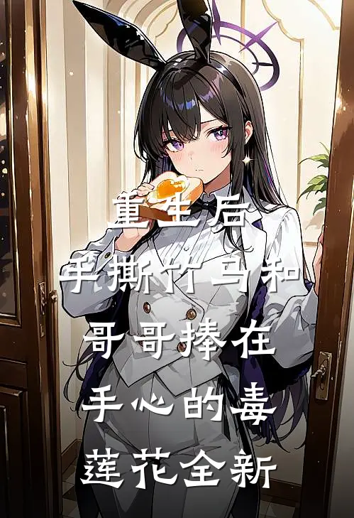 重生后，手撕竹马和哥哥捧在手心的毒莲花全新