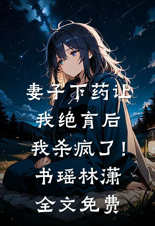 妻子下药让我绝育后，我杀疯了！书瑶林潇全文免费