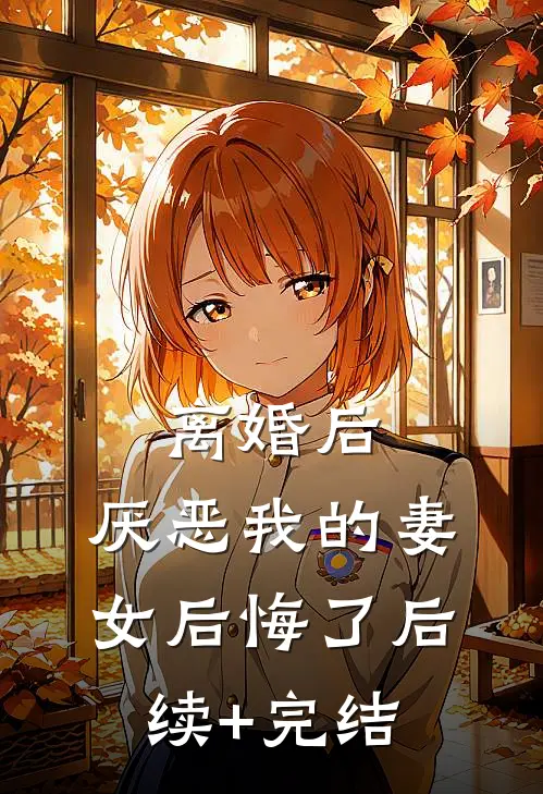 离婚后，厌恶我的妻女后悔了后续+完结