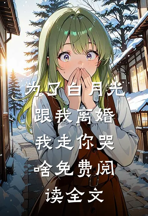 为了白月光跟我离婚，我走你哭啥免费阅读全文