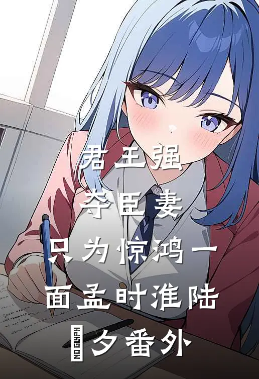 君王强夺臣妻，只为惊鸿一面孟时淮陆妧夕 番外