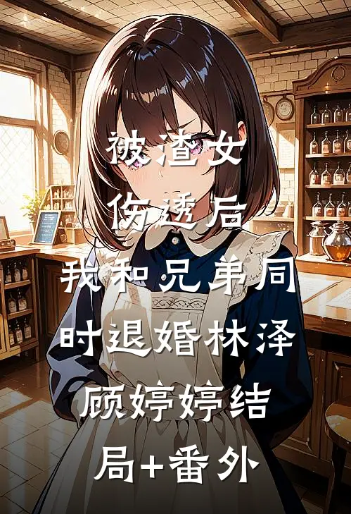 被渣女伤透后，我和兄弟同时退婚林泽顾婷婷结局+番外