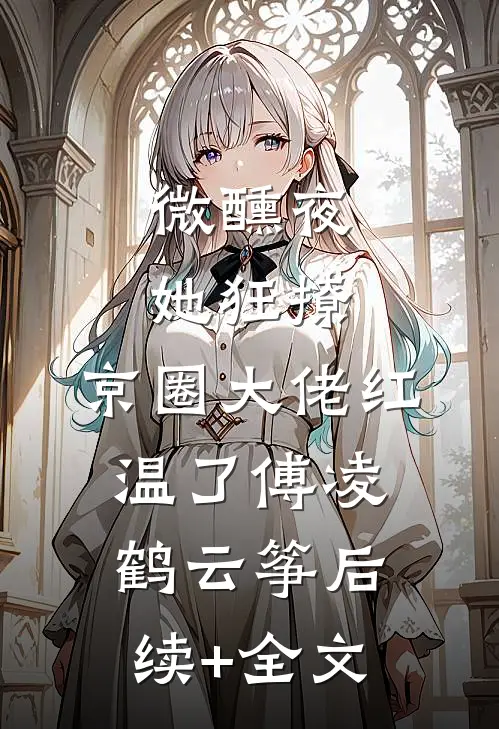 微醺夜，她狂撩，京圈大佬红温了傅凌鹤云筝后续+全文