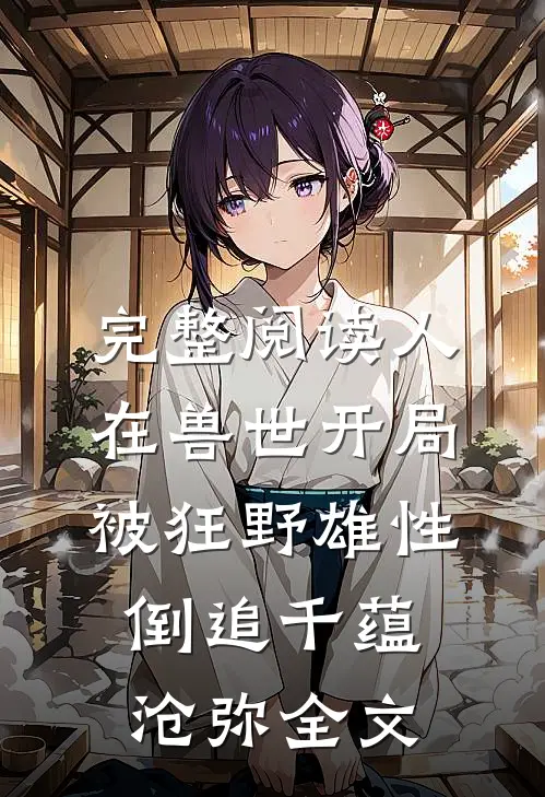 完整阅读人在兽世开局被狂野雄性倒追千蕴沧弥全文