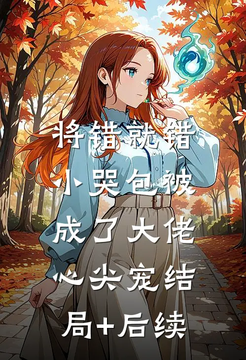 将错就错：小哭包被成了大佬心尖宠结局+后续