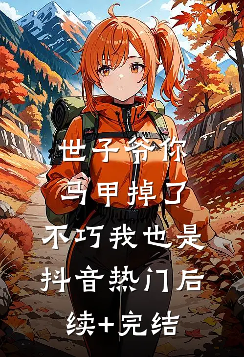 世子爷你马甲掉了，不巧我也是抖音热门后续+完结