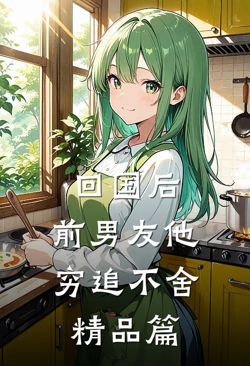 回国后，前男友他穷追不舍精品篇