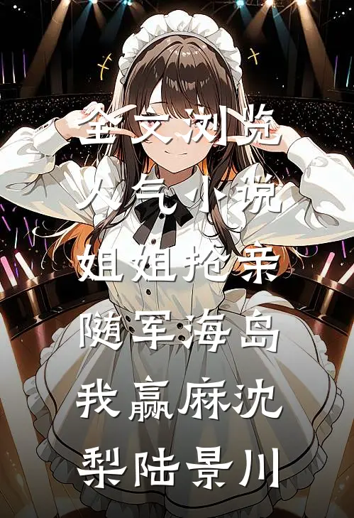 全文浏览人气小说姐姐抢亲，随军海岛我赢麻沈梨陆景川