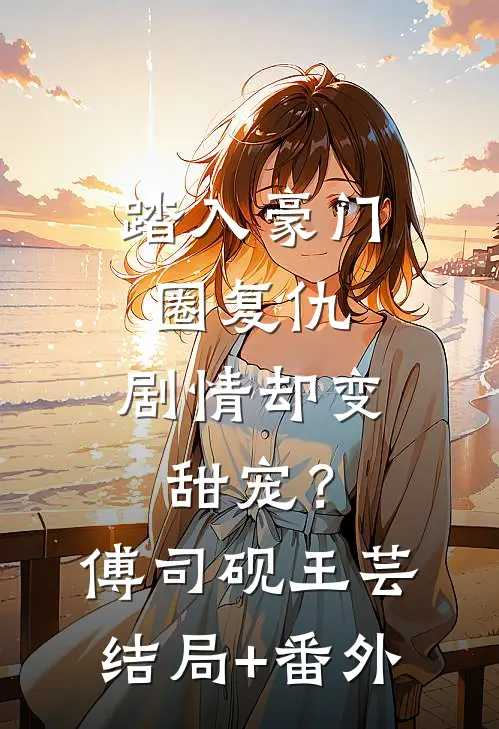 踏入豪门圈复仇，剧情却变甜宠？傅司砚王芸结局+番外