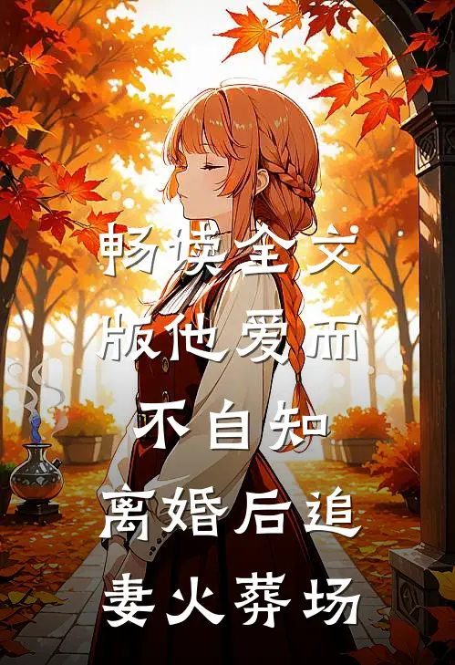 畅读全文版他爱而不自知，离婚后追妻火葬场