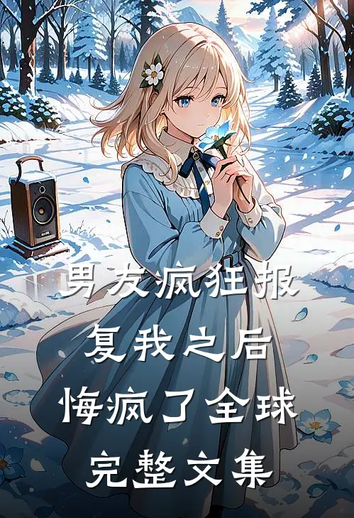 男友疯狂报复我之后，悔疯了全球完整文集