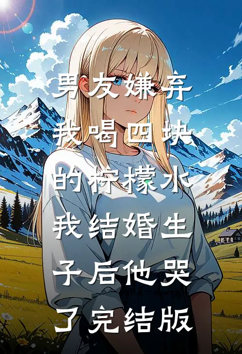 男友嫌弃我喝四块的柠檬水，我结婚生子后他哭了完结版