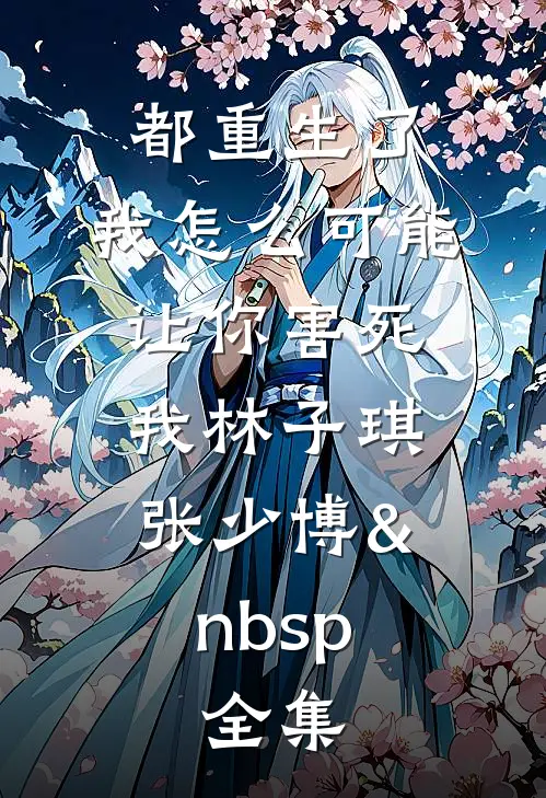 都重生了，我怎么可能让你害死我林子琪张少博&nbsp; 全集