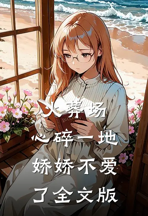 火葬场：心碎一地，娇娇不爱了全文版