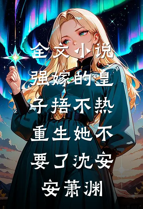 全文小说强嫁的皇子捂不热，重生她不要了沈安安萧渊