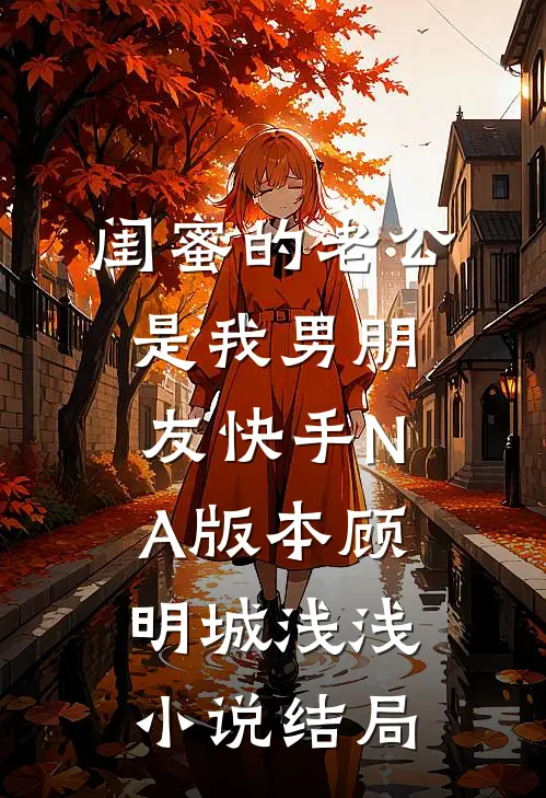 闺蜜的老公是我男朋友（快手NA版本）顾明城浅浅小说结局