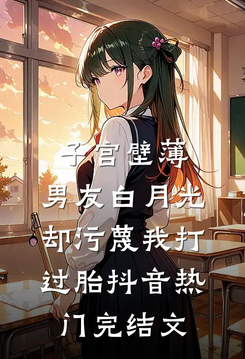 子宫壁薄，男友白月光却污蔑我打过胎抖音热门完结文