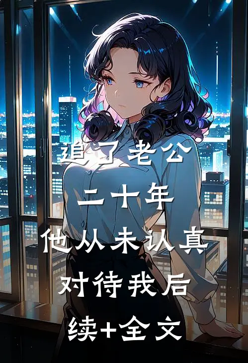 追了老公二十年，他从未认真对待我后续+全文