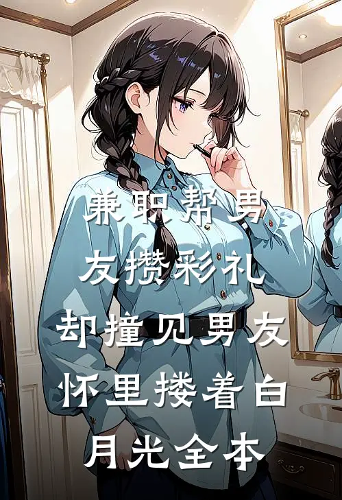 兼职帮男友攒彩礼，却撞见男友怀里搂着白月光全本