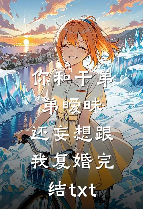 你和干弟弟暧昧，还妄想跟我复婚完结txt