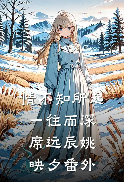 情不知所起，一往而深席远辰姚映夕番外