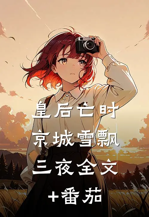 皇后亡时，京城雪飘三夜全文+番茄