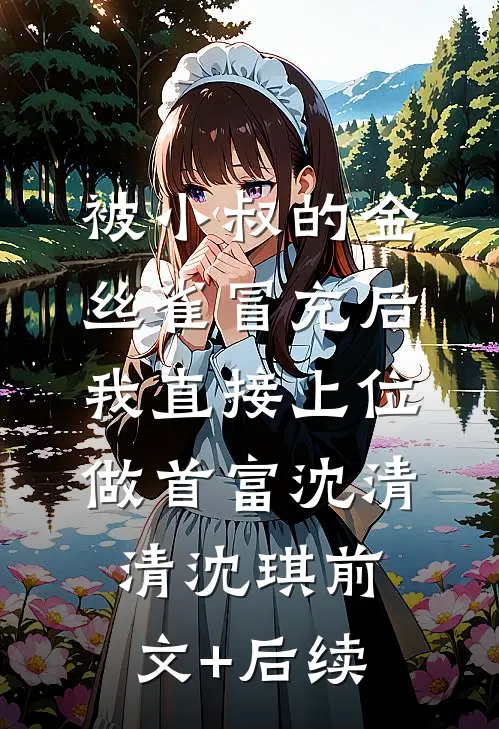 被小叔的金丝雀冒充后，我直接上位做首富沈清清沈琪前文+后续