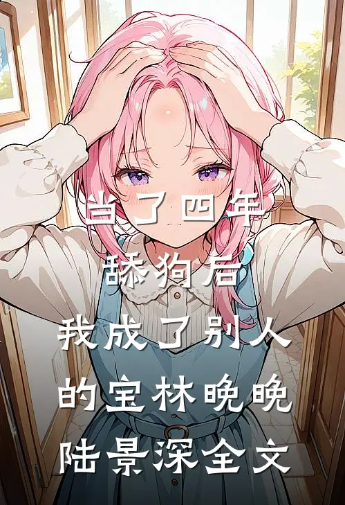 当了四年舔狗后，我成了别人的宝林晚晚陆景深全文