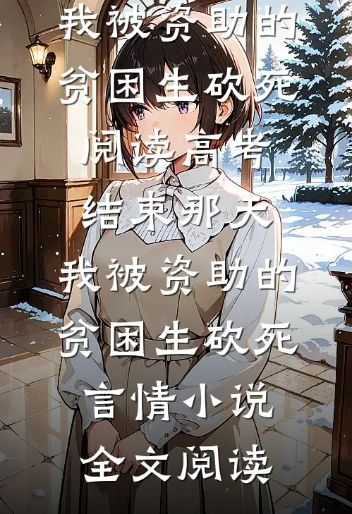 高考结束那天，我被资助的贫困生砍死阅读_高考结束那天，我被资助的贫困生砍死言情小说全文阅读